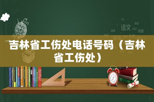 吉林省工傷處電話號碼（吉林省工傷處）