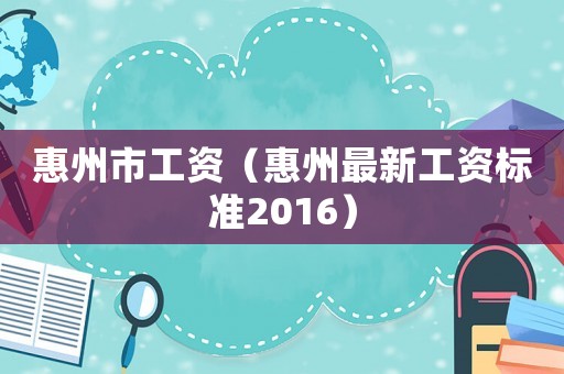 惠州市工資（惠州最新工資標(biāo)準(zhǔn)2016）