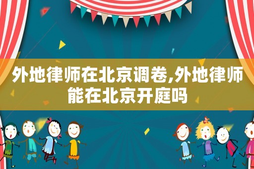 外地律師在北京調(diào)卷,外地律師能在北京開庭嗎
