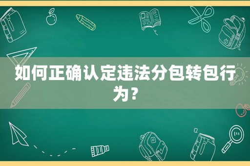如何正確認(rèn)定違法分包轉(zhuǎn)包行為？
