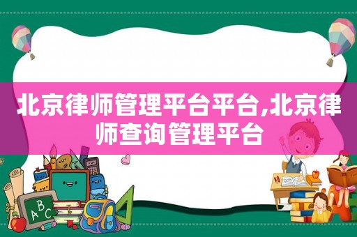 北京律師管理平臺平臺,北京律師查詢管理平臺