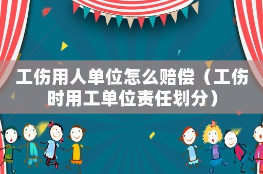工傷用人單位怎么賠償（工傷時(shí)用工單位責(zé)任劃分）