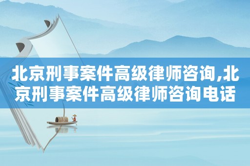 北京刑事案件高級(jí)律師咨詢,北京刑事案件高級(jí)律師咨詢電話號(hào)碼