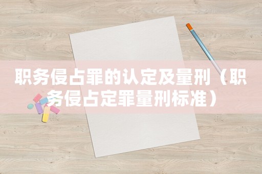 職務(wù)侵占罪的認(rèn)定及量刑（職務(wù)侵占定罪量刑標(biāo)準(zhǔn)）