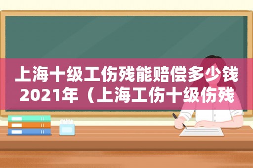 上海十級工傷殘能賠償多少錢2021年（上海工傷十級傷殘能陪多少錢）