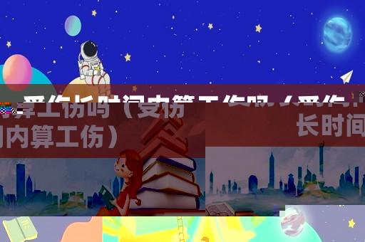 受傷長時(shí)間內(nèi)算工傷嗎（受傷長時(shí)間內(nèi)算工傷）