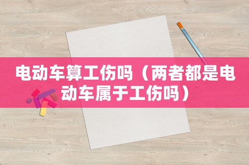 電動車算工傷嗎（兩者都是電動車屬于工傷嗎）