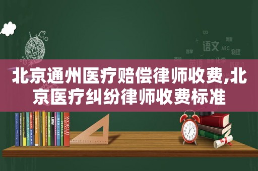 北京通州醫(yī)療賠償律師收費(fèi),北京醫(yī)療糾紛律師收費(fèi)標(biāo)準(zhǔn)