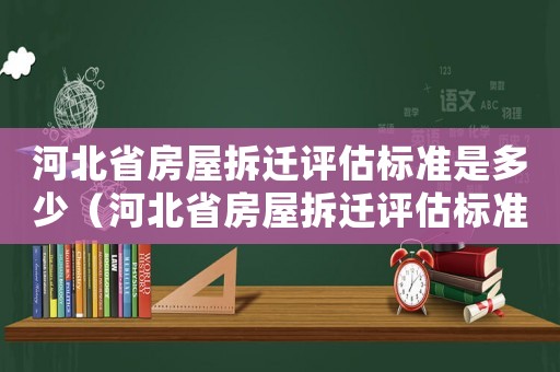 河北省房屋拆遷評(píng)估標(biāo)準(zhǔn)是多少（河北省房屋拆遷評(píng)估標(biāo)準(zhǔn)）