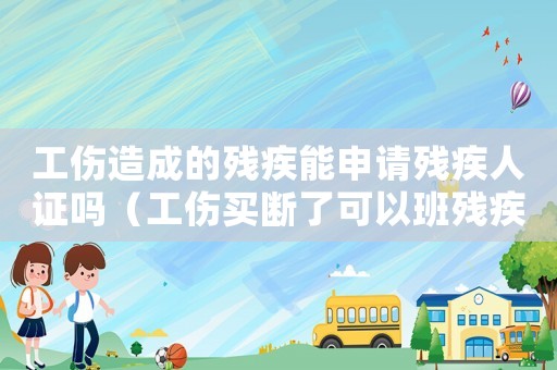 工傷造成的殘疾能申請(qǐng)殘疾人證嗎（工傷買斷了可以班殘疾證）