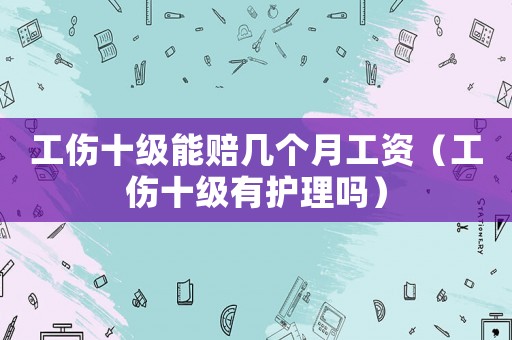 工傷十級(jí)能賠幾個(gè)月工資（工傷十級(jí)有護(hù)理嗎）