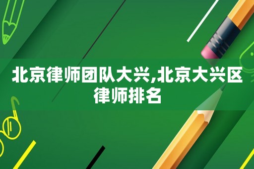 北京律師團隊大興,北京大興區(qū)律師排名