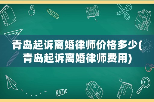 青島起訴離婚律師價(jià)格多少(青島起訴離婚律師費(fèi)用)