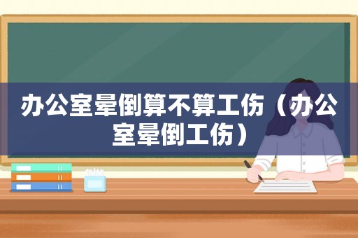 辦公室暈倒算不算工傷（辦公室暈倒工傷）