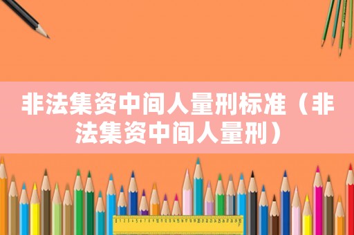 非法集資中間人量刑標(biāo)準(zhǔn)（非法集資中間人量刑）