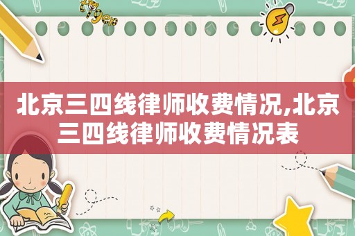 北京三四線律師收費(fèi)情況,北京三四線律師收費(fèi)情況表