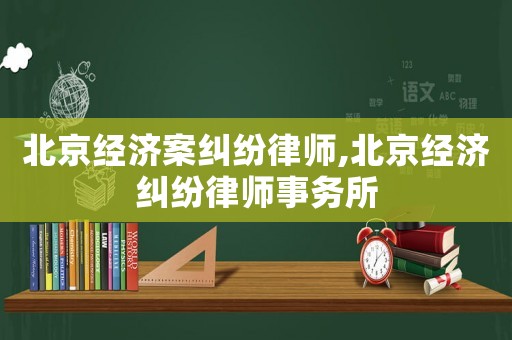 北京經(jīng)濟案糾紛律師,北京經(jīng)濟糾紛律師事務(wù)所