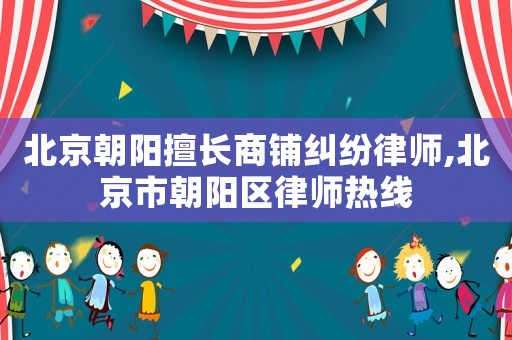 北京朝陽擅長商鋪糾紛律師,北京市朝陽區(qū)律師熱線