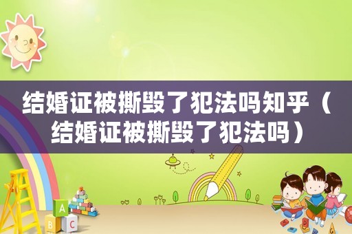 結(jié)婚證被撕毀了犯法嗎知乎（結(jié)婚證被撕毀了犯法嗎）