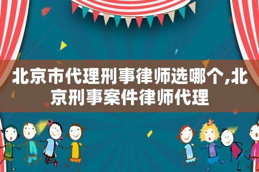 北京市代理刑事律師選哪個,北京刑事案件律師代理