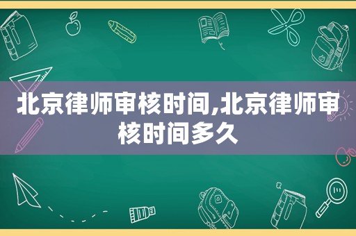 北京律師審核時間,北京律師審核時間多久