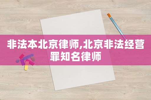 非法本北京律師,北京非法經(jīng)營罪知名律師