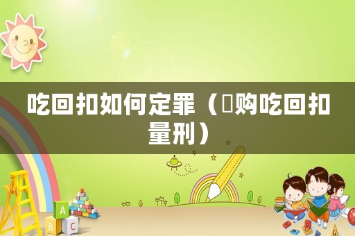 吃回扣如何定罪（釆購吃回扣量刑）