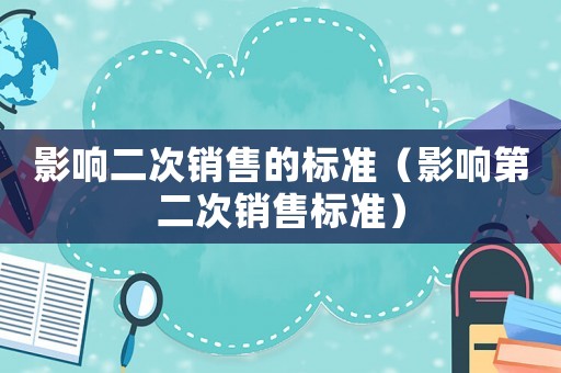 影響二次銷(xiāo)售的標(biāo)準(zhǔn)（影響第二次銷(xiāo)售標(biāo)準(zhǔn)）