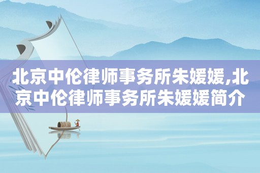 北京中倫律師事務(wù)所朱媛媛,北京中倫律師事務(wù)所朱媛媛簡介