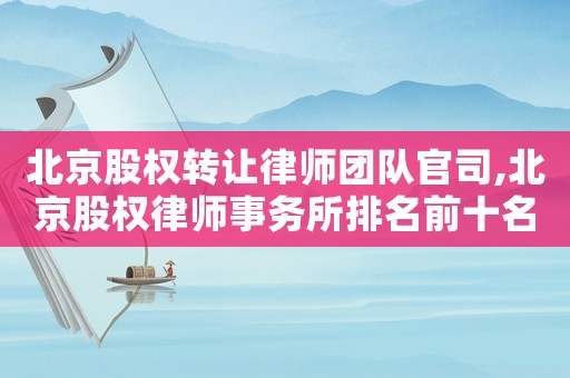 北京股權(quán)轉(zhuǎn)讓律師團(tuán)隊(duì)官司,北京股權(quán)律師事務(wù)所排名前十名