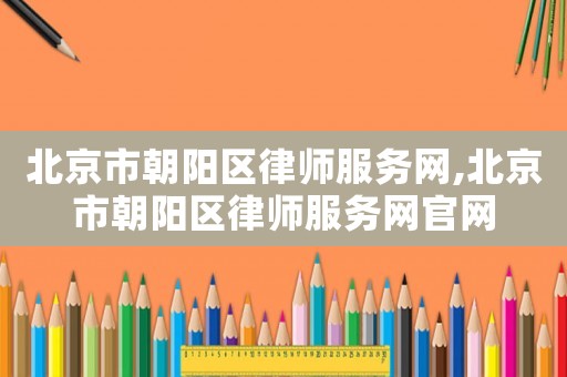 北京市朝陽區(qū)律師服務(wù)網(wǎng),北京市朝陽區(qū)律師服務(wù)網(wǎng)官網(wǎng)