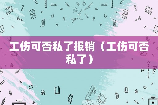 工傷可否私了報(bào)銷（工傷可否私了）