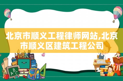 北京市順義工程律師網(wǎng)站,北京市順義區(qū)建筑工程公司