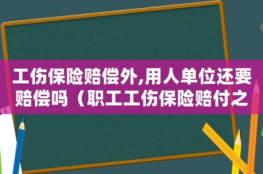 工傷保險(xiǎn)賠償外,用人單位還要賠償嗎（職工工傷保險(xiǎn)賠付之外的費(fèi)用）