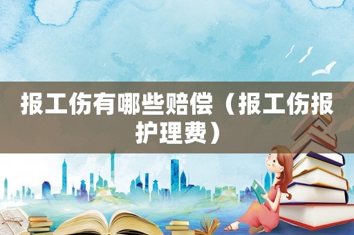 報工傷有哪些賠償（報工傷報護理費）