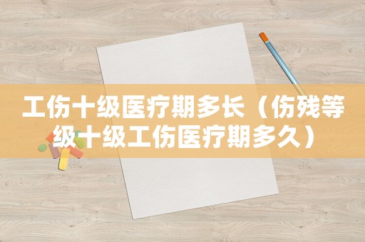 工傷十級(jí)醫(yī)療期多長(zhǎng)（傷殘等級(jí)十級(jí)工傷醫(yī)療期多久）
