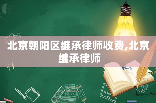 北京朝陽(yáng)區(qū)繼承律師收費(fèi),北京 繼承律師