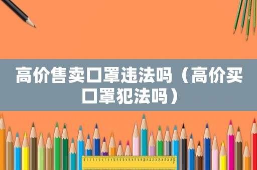 高價(jià)售賣(mài)口罩違法嗎（高價(jià)買(mǎi)口罩犯法嗎）