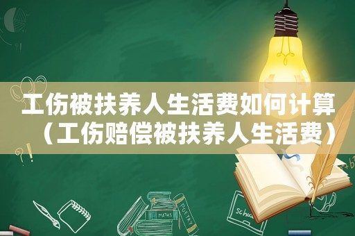 工傷被扶養(yǎng)人生活費如何計算（工傷賠償被扶養(yǎng)人生活費）