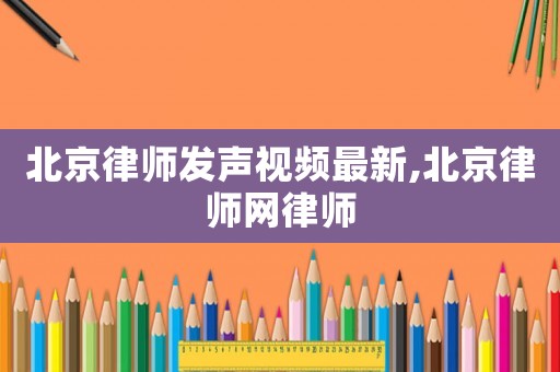北京律師發(fā)聲視頻最新,北京律師網律師