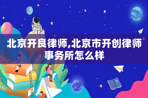 北京開良律師,北京市開創(chuàng)律師事務(wù)所怎么樣