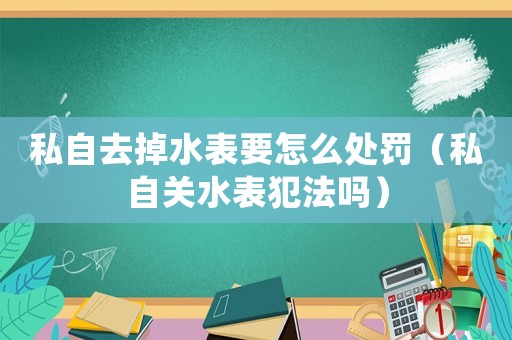 私自去掉水表要怎么處罰（私自關水表犯法嗎）