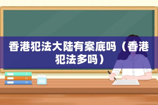 香港犯法大陸有案底嗎（香港犯法多嗎）