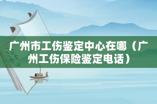 廣州市工傷鑒定中心在哪（廣州工傷保險鑒定電話）