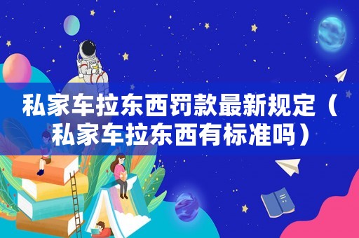 私家車拉東西罰款最新規(guī)定（私家車拉東西有標準嗎）