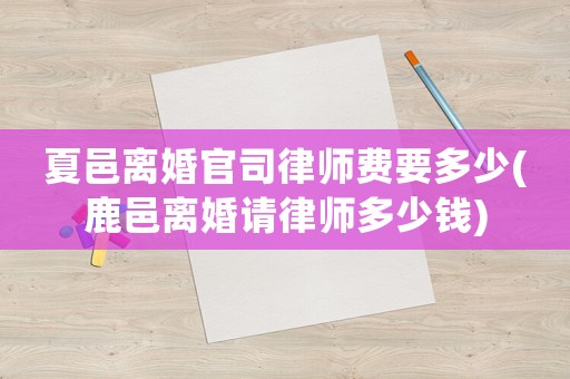 夏邑離婚官司律師費(fèi)要多少(鹿邑離婚請(qǐng)律師多少錢)