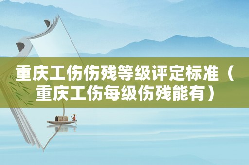 重慶工傷傷殘等級評定標準（重慶工傷每級傷殘能有）