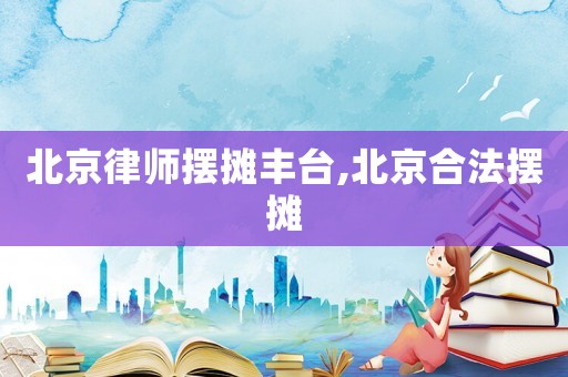 北京律師擺攤豐臺(tái),北京合法擺攤