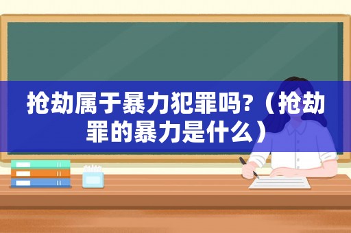 搶劫屬于暴力犯罪嗎?（搶劫罪的暴力是什么）