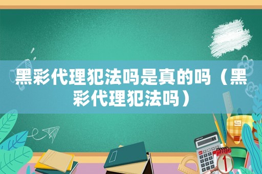黑彩代理犯法嗎是真的嗎（黑彩代理犯法嗎）
